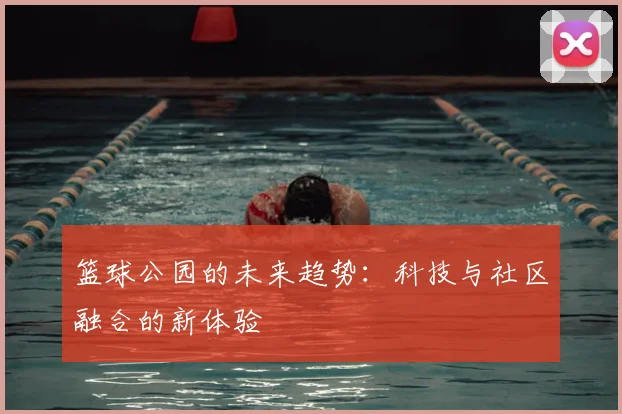 篮球公园的未来趋势：科技与社区融合的新体验