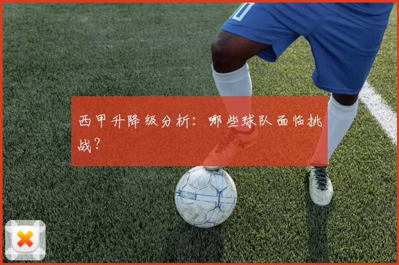 西甲升降级分析：哪些球队面临挑战？