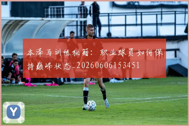 本泽马训练秘籍:职业球员如何保持巅峰状态_20260606153451
