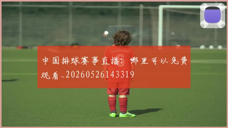 中国排球赛事直播：哪里可以免费观看_20260526143319