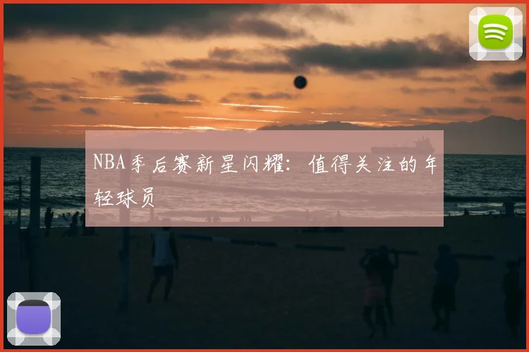 NBA季后赛新星闪耀：值得关注的年轻球员