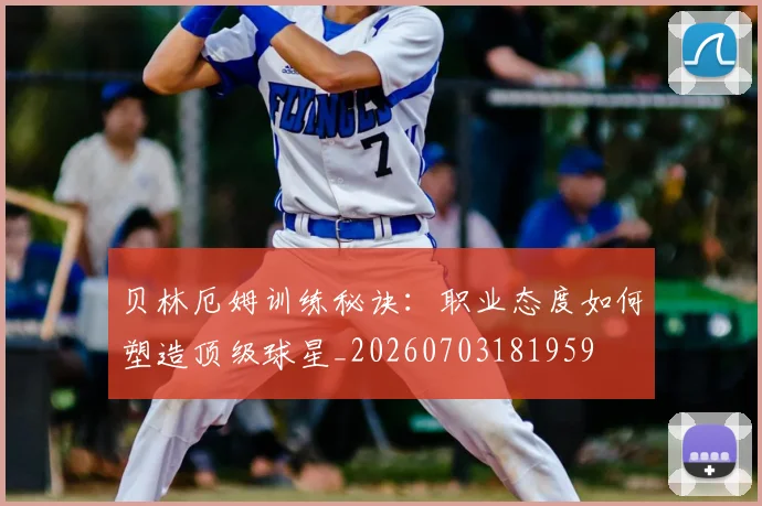 贝林厄姆训练秘诀:职业态度如何塑造顶级球星_20260703181959