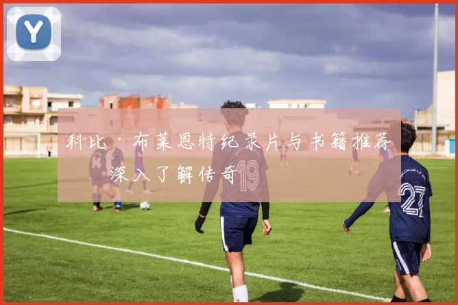 科比·布莱恩特纪录片与书籍推荐：深入了解传奇