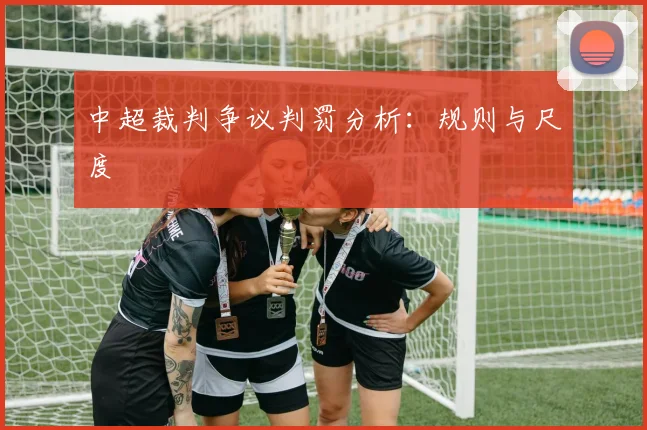 中超裁判争议判罚分析：规则与尺度