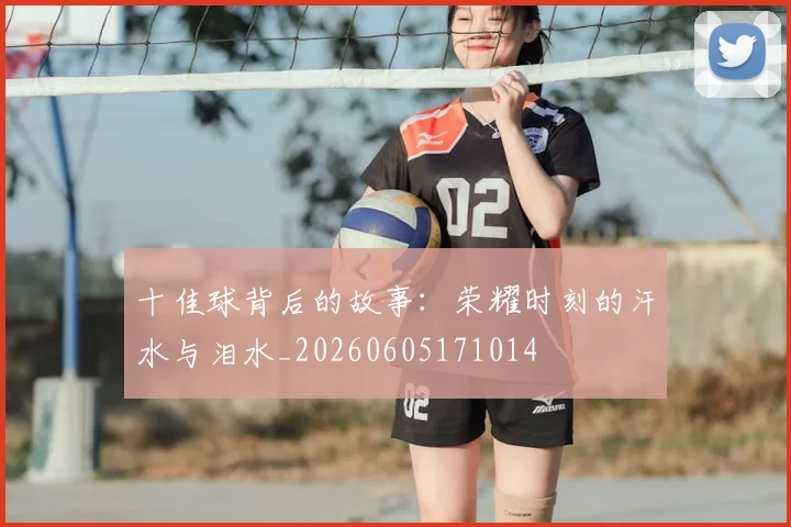 十佳球背后的故事：荣耀时刻的汗水与泪水_20260605171014
