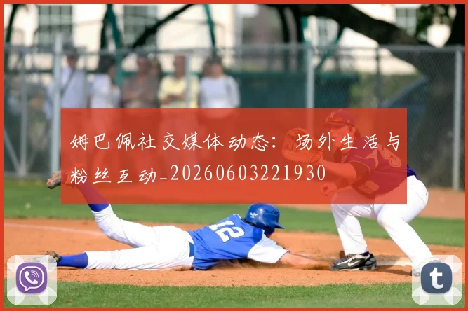 姆巴佩社交媒体动态：场外生活与粉丝互动_20260603221930