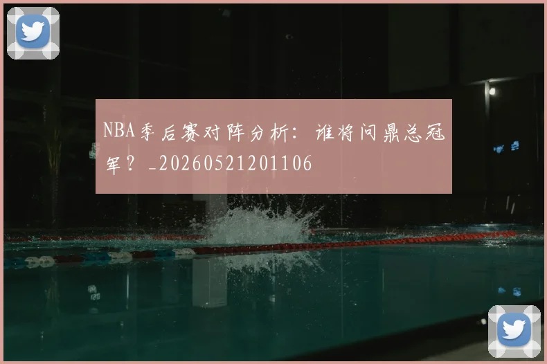 NBA季后赛对阵分析：谁将问鼎总冠军？_20260521201106