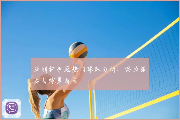 亚洲杯夺冠热门球队分析：实力排名与球员看点