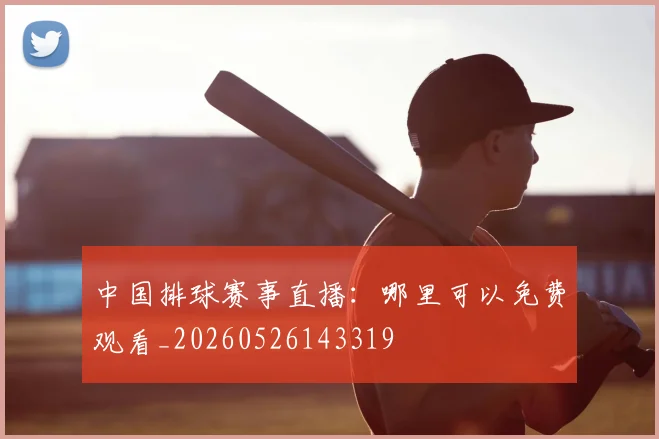 中国排球赛事直播：哪里可以免费观看_20260526143319