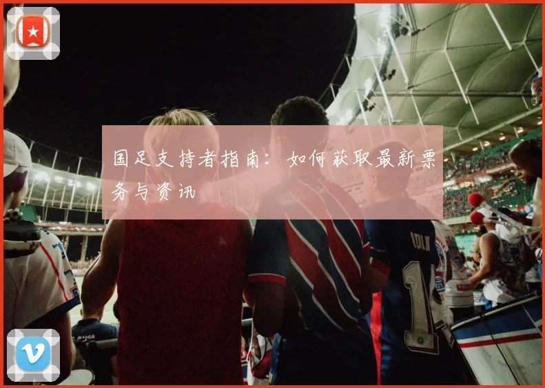 国足支持者指南：如何获取最新票务与资讯