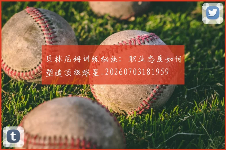 贝林厄姆训练秘诀：职业态度如何塑造顶级球星_20260703181959