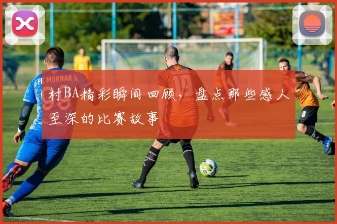 村BA精彩瞬间回顾，盘点那些感人至深的比赛故事