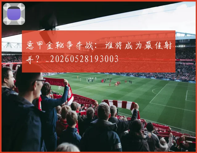 意甲金靴争夺战:谁将成为最佳射手?_20260528193003