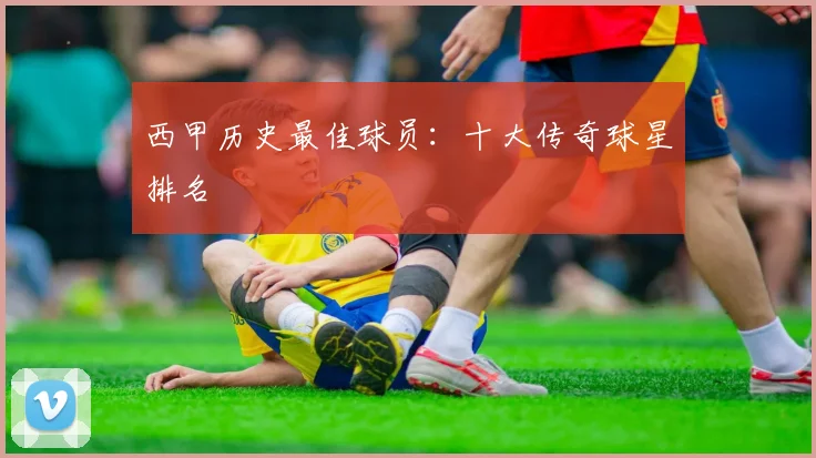 西甲历史最佳球员:十大传奇球星排名