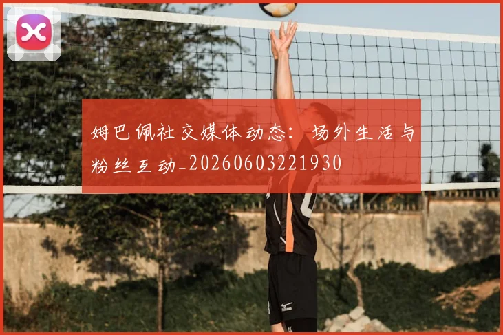 姆巴佩社交媒体动态：场外生活与粉丝互动_20260603221930