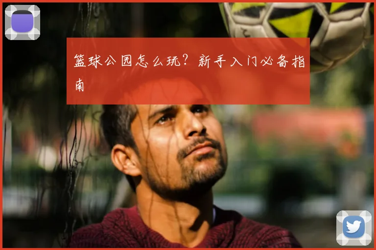 篮球公园怎么玩?新手入门必备指南