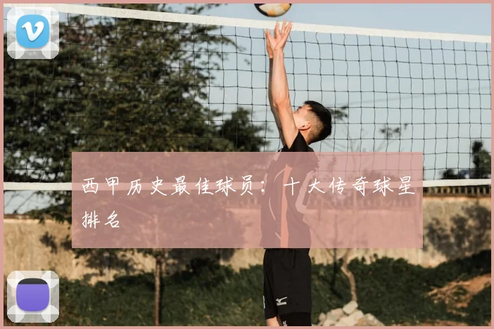 西甲历史最佳球员:十大传奇球星排名