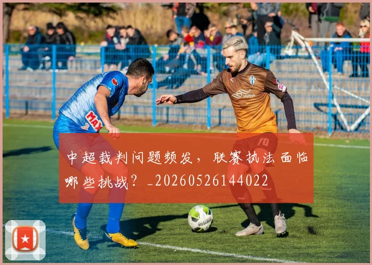 中超裁判问题频发,联赛执法面临哪些挑战?_20260526144022