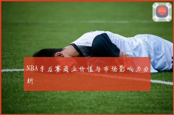 NBA季后赛商业价值与市场影响力分析