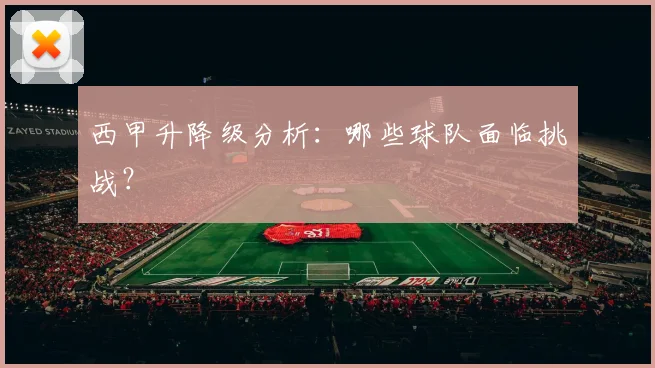 西甲升降级分析:哪些球队面临挑战?