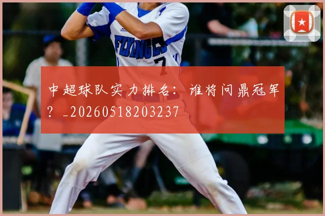 中超球队实力排名:谁将问鼎冠军?_20260518203237