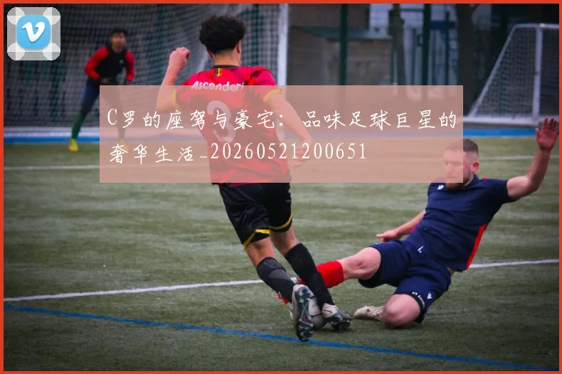 C罗的座驾与豪宅：品味足球巨星的奢华生活_20260521200651