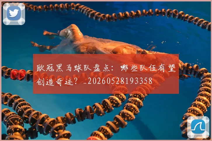 欧冠黑马球队盘点:哪些队伍有望创造奇迹?_20260528193358