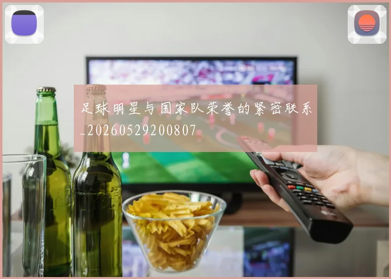 足球明星与国家队荣誉的紧密联系_20260529200807