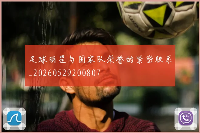 足球明星与国家队荣誉的紧密联系_20260529200807