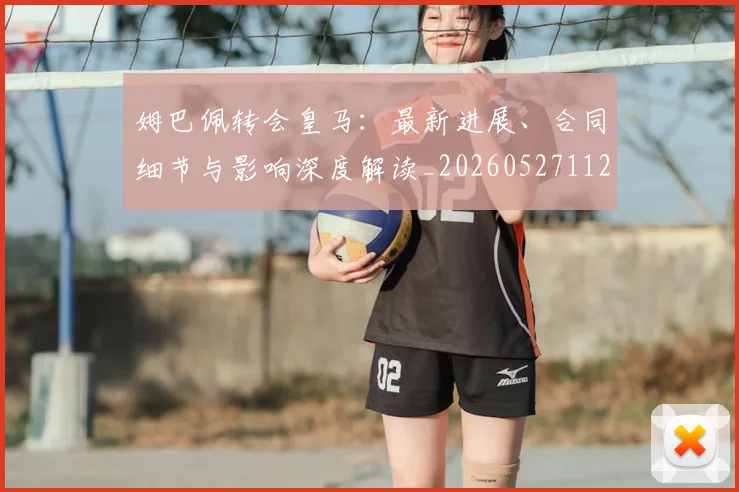 姆巴佩转会皇马:最新进展、合同细节与影响深度解读_20260527112219