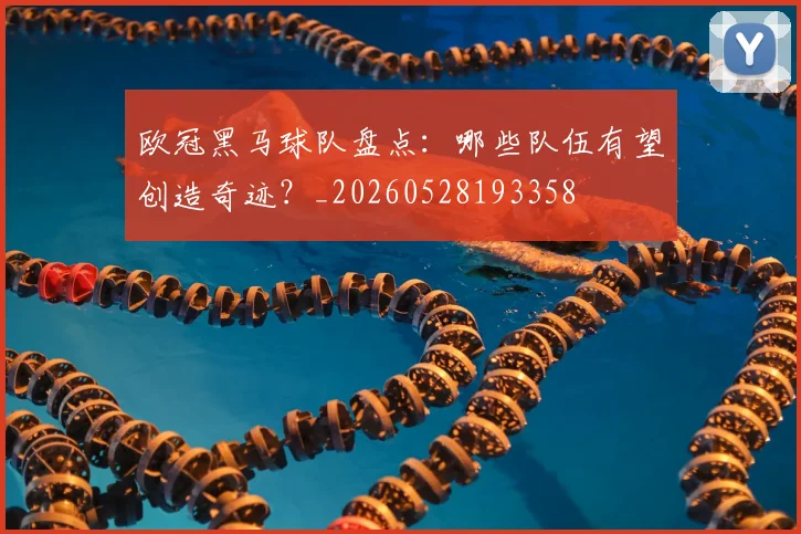 欧冠黑马球队盘点:哪些队伍有望创造奇迹?_20260528193358