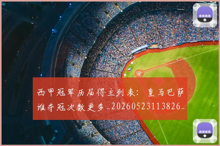 西甲冠军历届得主列表：皇马巴萨谁夺冠次数更多_20260523113826_20260703181841