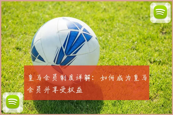 皇马会员制度详解:如何成为皇马会员并享受权益
