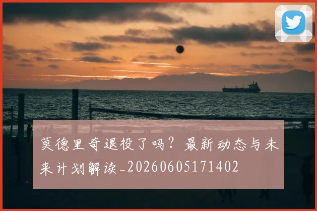 莫德里奇退役了吗？最新动态与未来计划解读_20260605171402