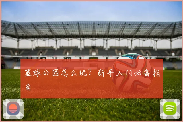篮球公园怎么玩？新手入门必备指南