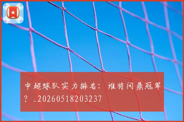 中超球队实力排名：谁将问鼎冠军？_20260518203237
